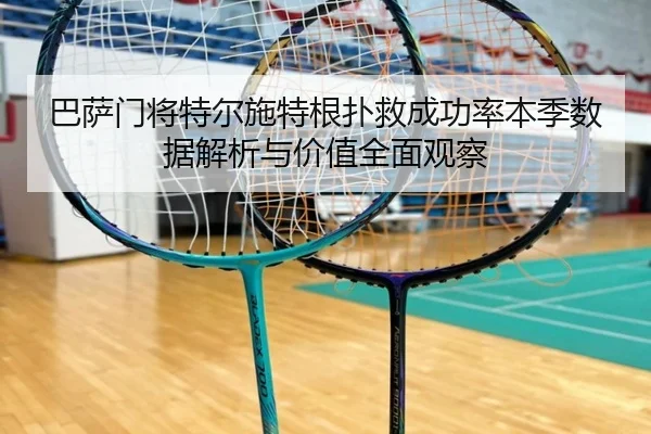 巴萨门将特尔施特根扑救成功率本季数据解析与价值全面观察