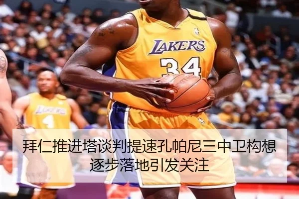 拜仁推进塔谈判提速孔帕尼三中卫构想逐步落地引发关注