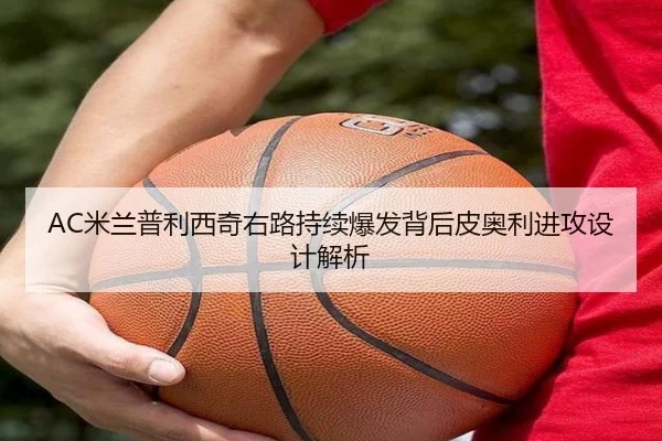 AC米兰普利西奇右路持续爆发背后皮奥利进攻设计解析