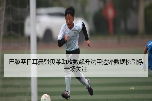 巴黎圣日耳曼登贝莱助攻数飙升法甲边锋数据榜引爆全场关注