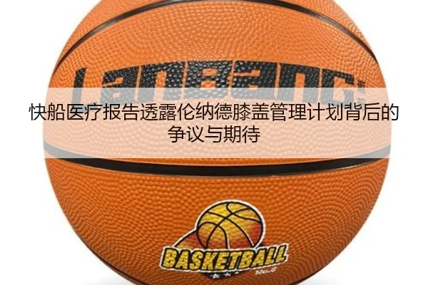 快船医疗报告透露伦纳德膝盖管理计划背后的争议与期待
