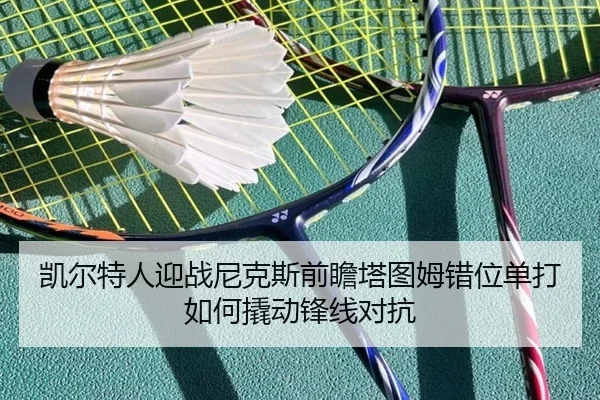 凯尔特人迎战尼克斯前瞻塔图姆错位单打如何撬动锋线对抗