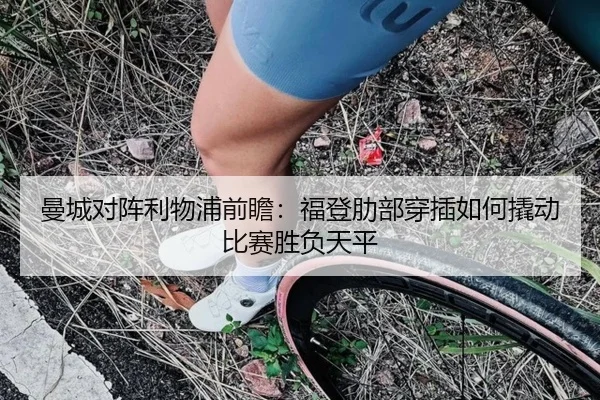 曼城对阵利物浦前瞻：福登肋部穿插如何撬动比赛胜负天平