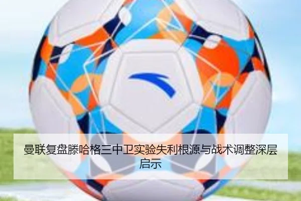 曼联复盘滕哈格三中卫实验失利根源与战术调整深层启示