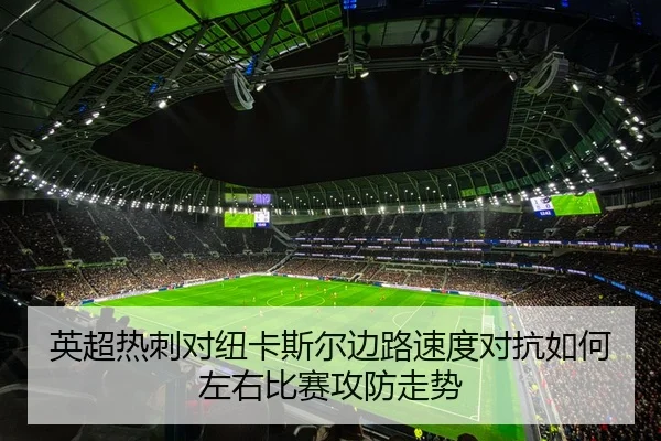 英超热刺对纽卡斯尔边路速度对抗如何左右比赛攻防走势