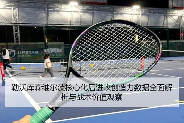 勒沃库森维尔茨核心化后进攻创造力数据全面解析与战术价值观察
