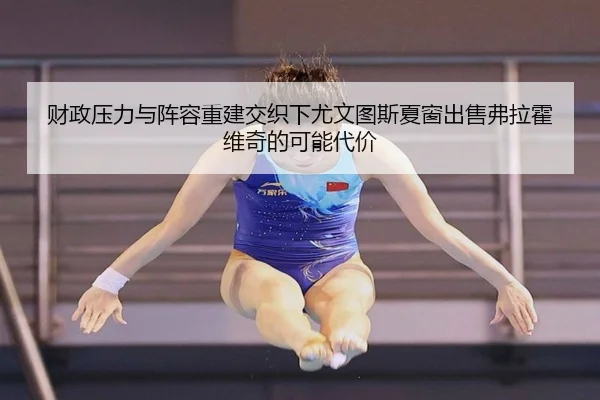 财政压力与阵容重建交织下尤文图斯夏窗出售弗拉霍维奇的可能代价