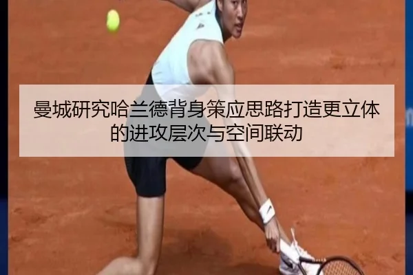 曼城研究哈兰德背身策应思路打造更立体的进攻层次与空间联动