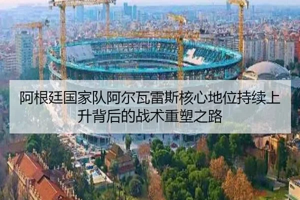 阿根廷国家队阿尔瓦雷斯核心地位持续上升背后的战术重塑之路
