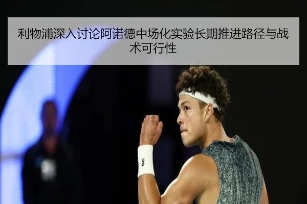 利物浦深入讨论阿诺德中场化实验长期推进路径与战术可行性