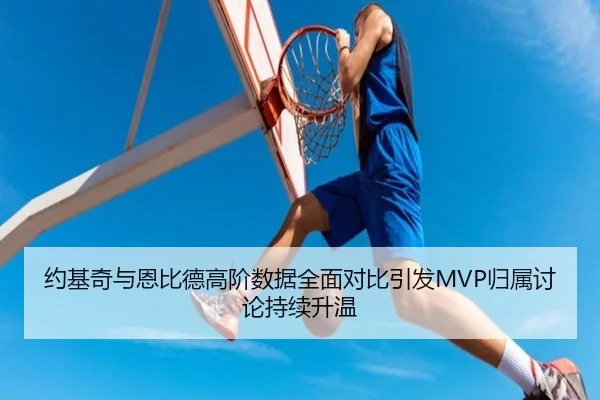 约基奇与恩比德高阶数据全面对比引发MVP归属讨论持续升温