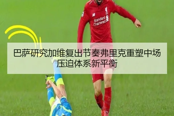 巴萨研究加维复出节奏弗里克重塑中场压迫体系新平衡