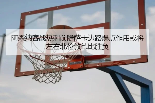 阿森纳客战热刺前瞻萨卡边路爆点作用或将左右北伦敦德比胜负