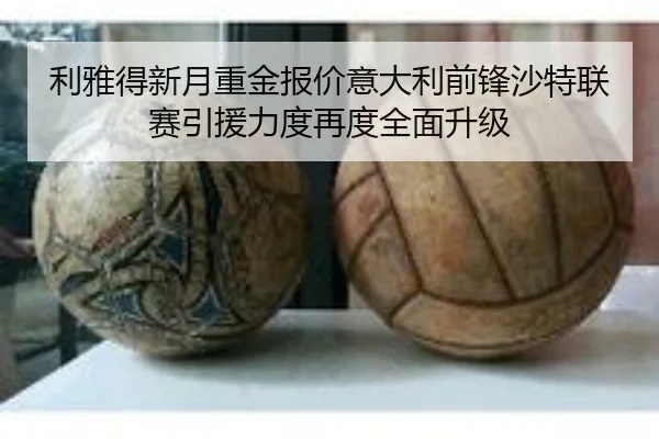 利雅得新月重金报价意大利前锋沙特联赛引援力度再度全面升级